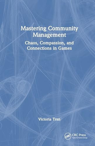 Mastering Community Management: Chaos, Compassion, and Connections in Games - Victoria Tran - CRC Press