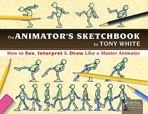 The Animator's Sketchbook: How to See, Interpret & Draw Like a Master Animator - Tony White - CRC Press