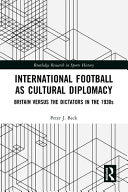 International Football as Cultural Diplomacy: Britain Versus the Dictators in the 1930s - Peter J Beck - Routledge