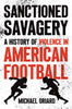 Sanctioned Savagery: A History of Violence in American Football - Michael Oriard - University of North Carolina Press
