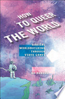 How to Queer the World: Radical Worldbuilding Through Video Games - Bo Ruberg - New York University Press