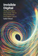 Invisible Digital: What Animation and Games Tell Us about Software and Digital Culture - Aylish Wood - Bloomsbury Academic